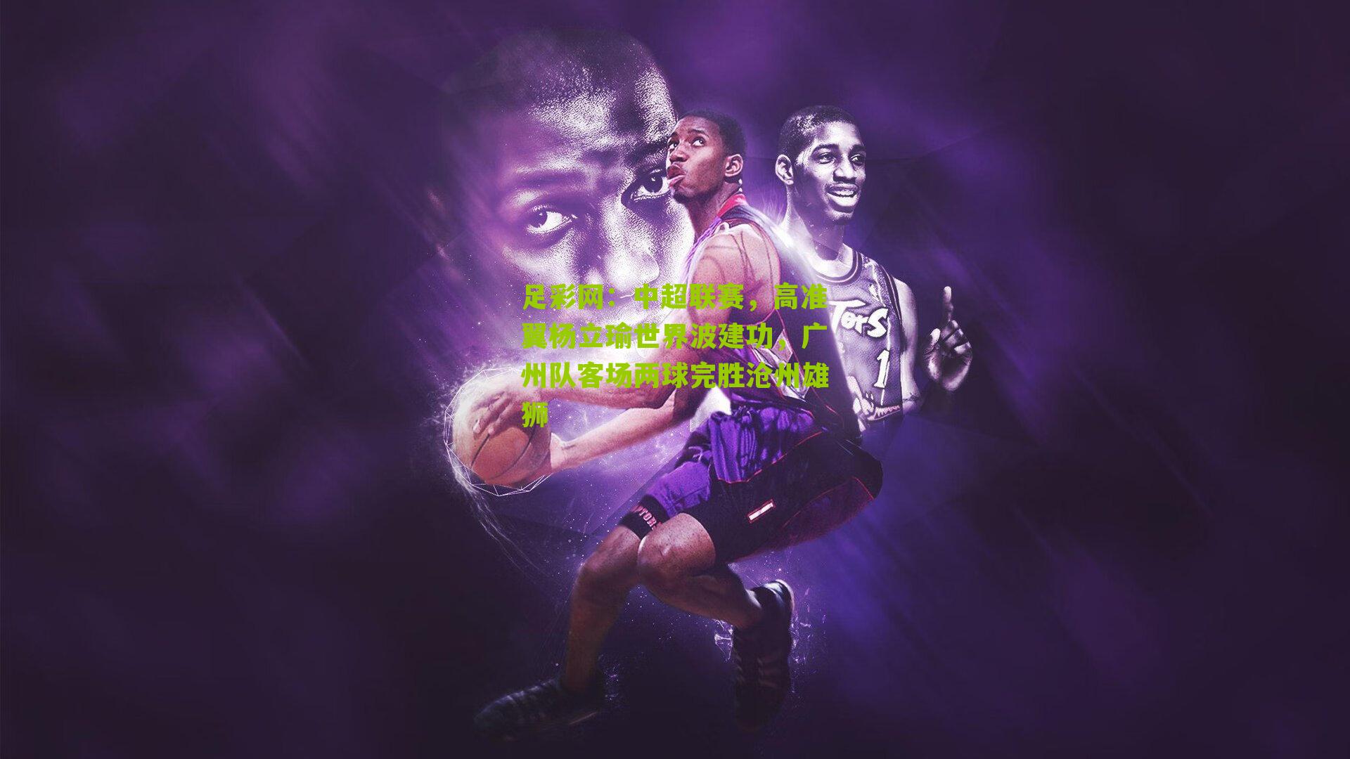 中超联赛，高准翼杨立瑜世界波建功，广州队客场两球完胜沧州雄狮