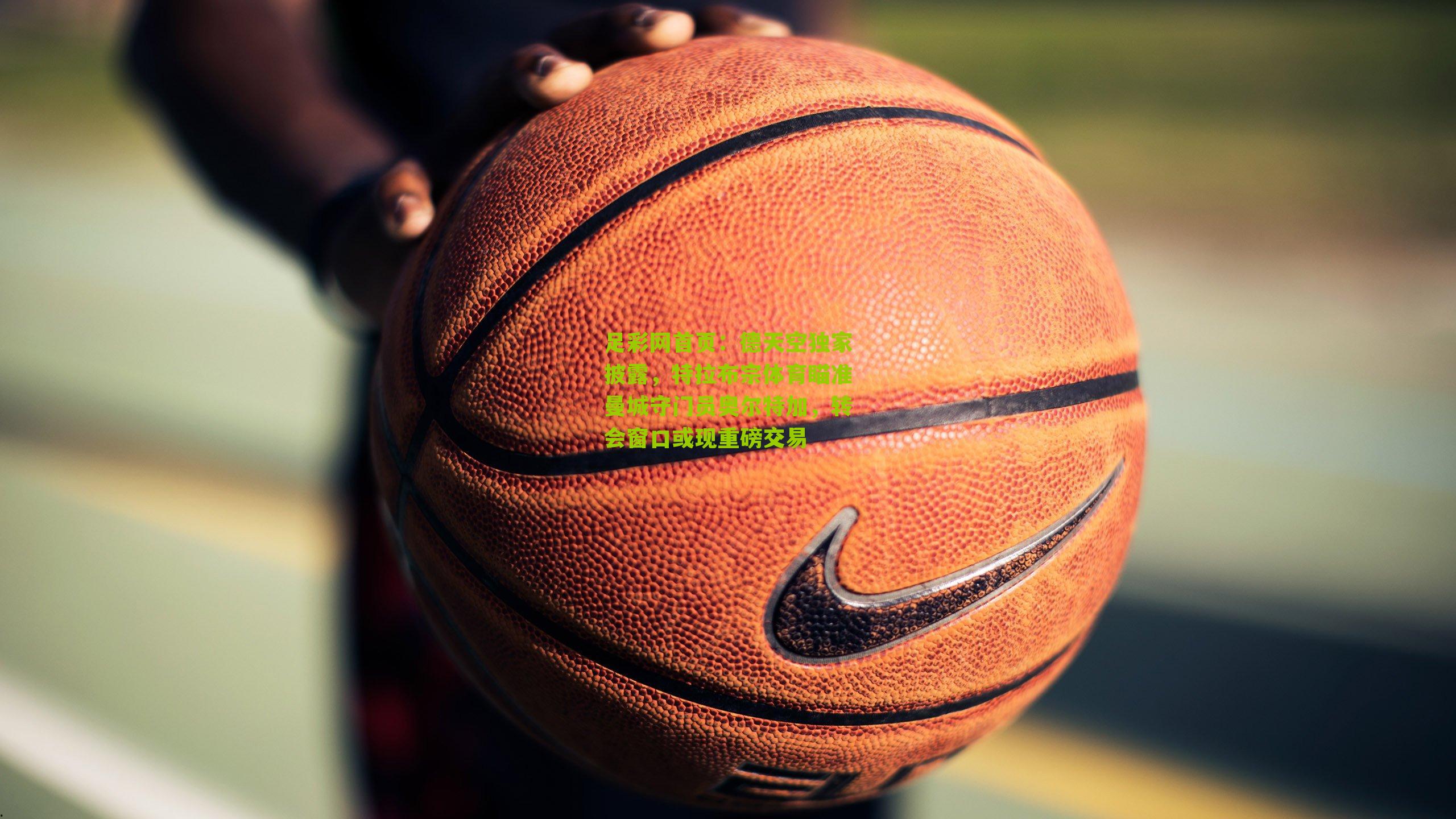 足彩网首页：德天空独家披露，特拉布宗体育瞄准曼城守门员奥尔特加，转会窗口或现重磅交易