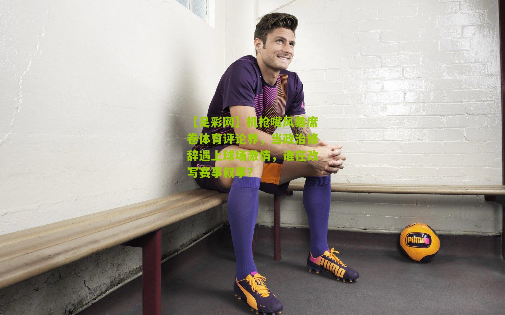 机枪嘴风暴席卷体育评论界，当政治修辞遇上球场激情，谁在改写赛事叙事？