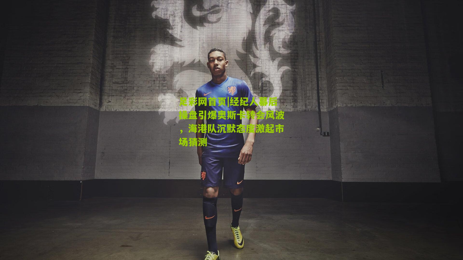 足彩网首页|经纪人幕后操盘引爆奥斯卡转会风波，海港队沉默态度激起市场猜测