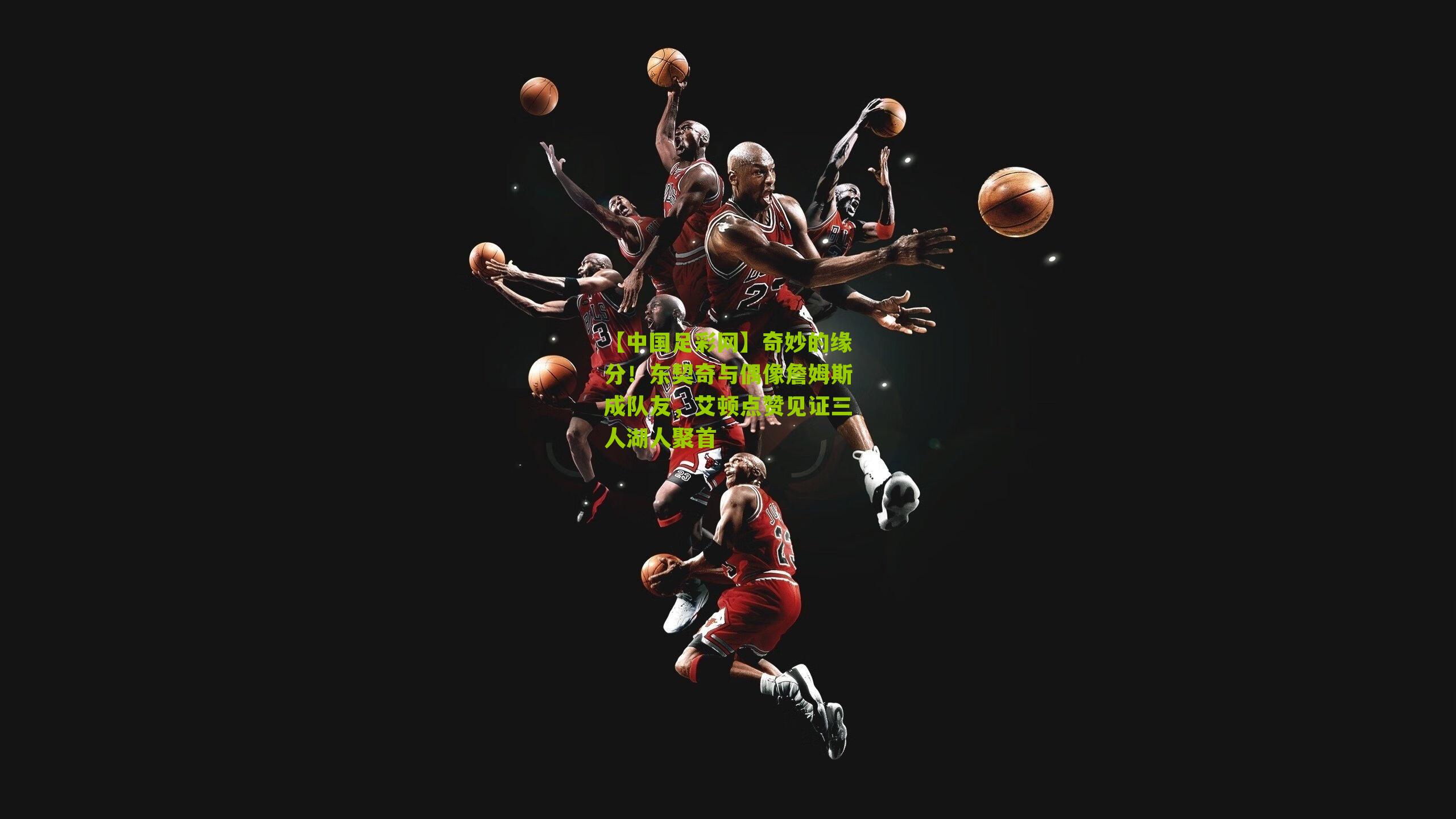 奇妙的缘分！东契奇与偶像詹姆斯成队友，艾顿点赞见证三人湖人聚首