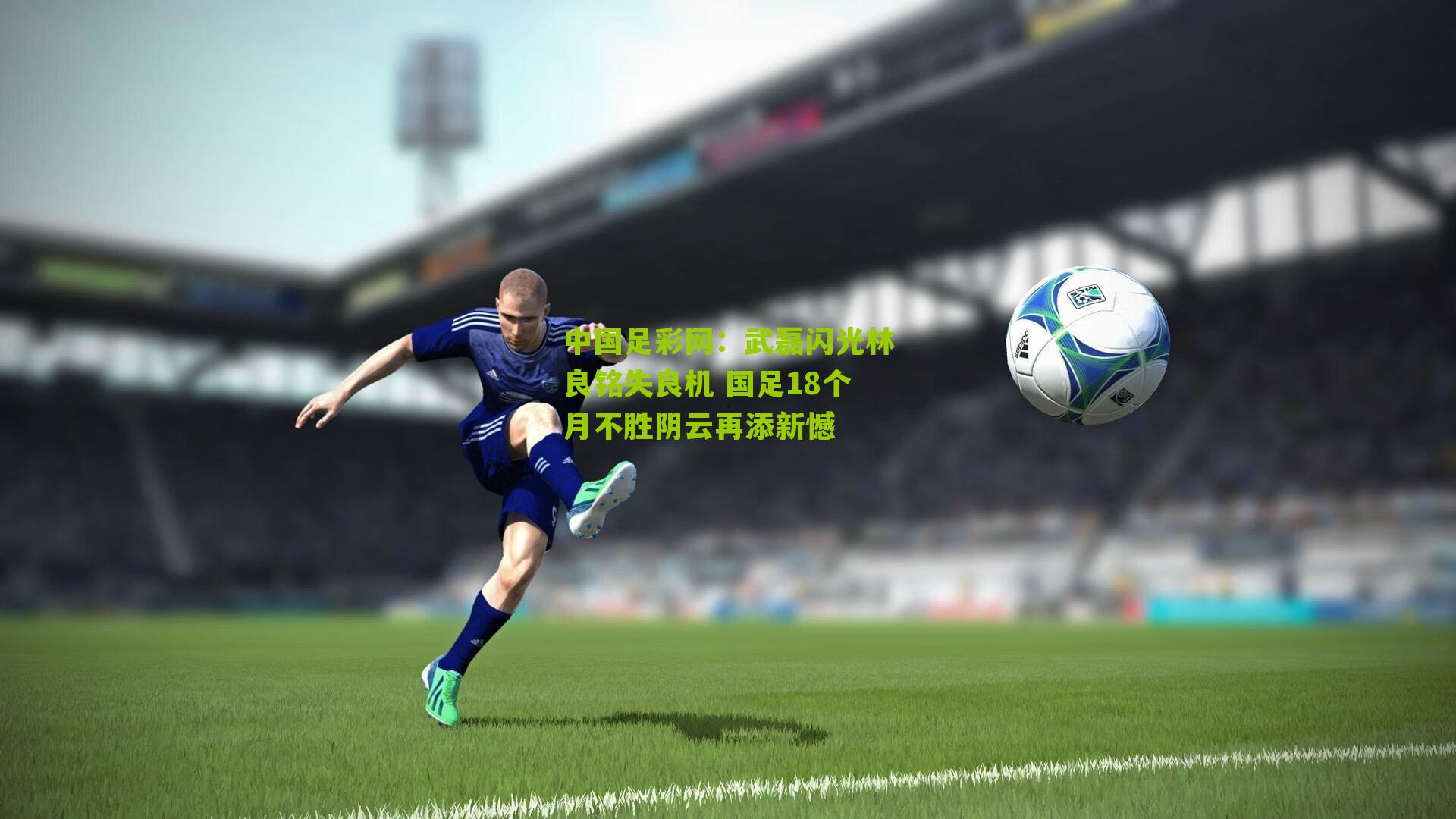 武磊闪光林良铭失良机 国足18个月不胜阴云再添新憾