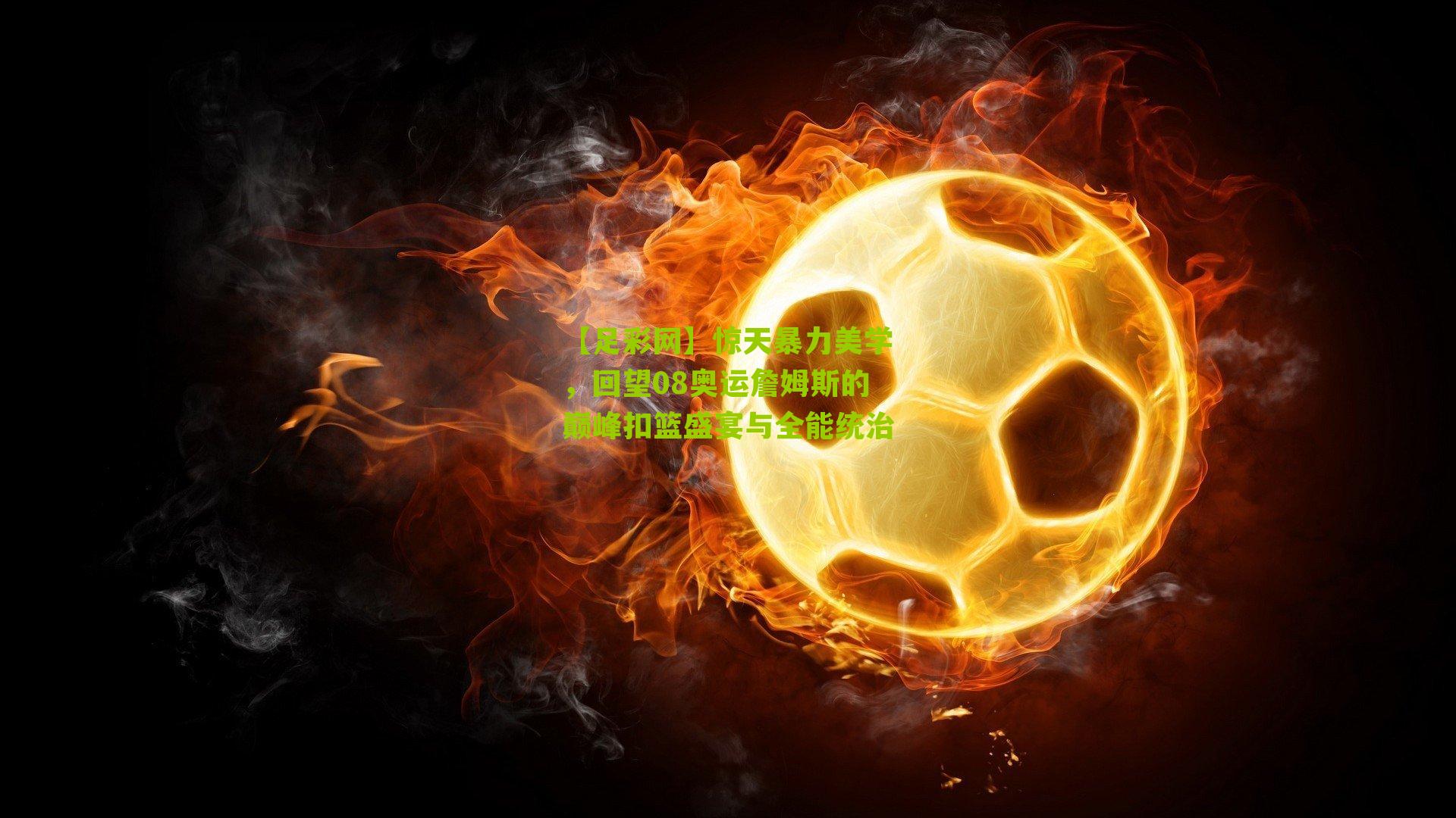 【足彩网】惊天暴力美学，回望08奥运詹姆斯的巅峰扣篮盛宴与全能统治