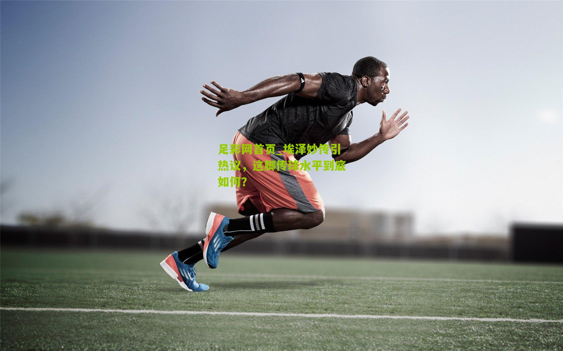 足彩网首页_埃泽妙传引热议，这脚传球水平到底如何？