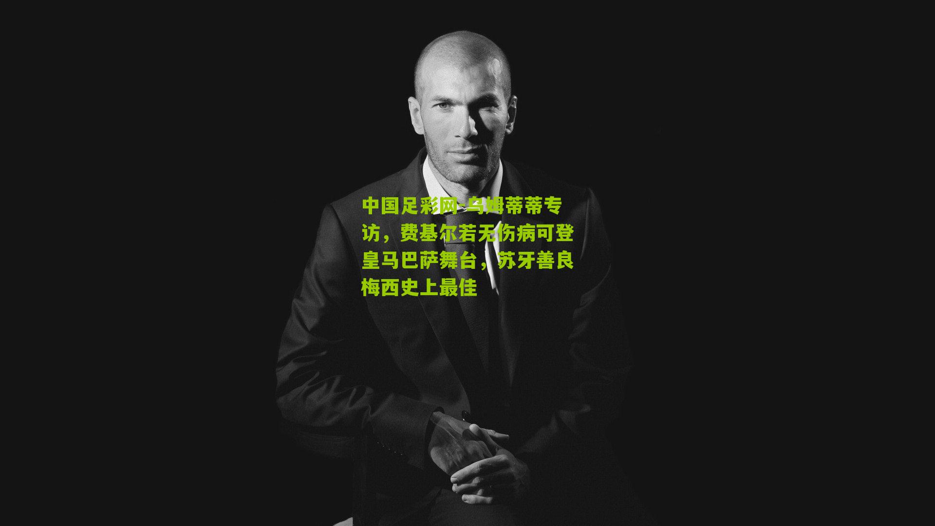 中国足彩网-乌姆蒂蒂专访，费基尔若无伤病可登皇马巴萨舞台，苏牙善良梅西史上最佳