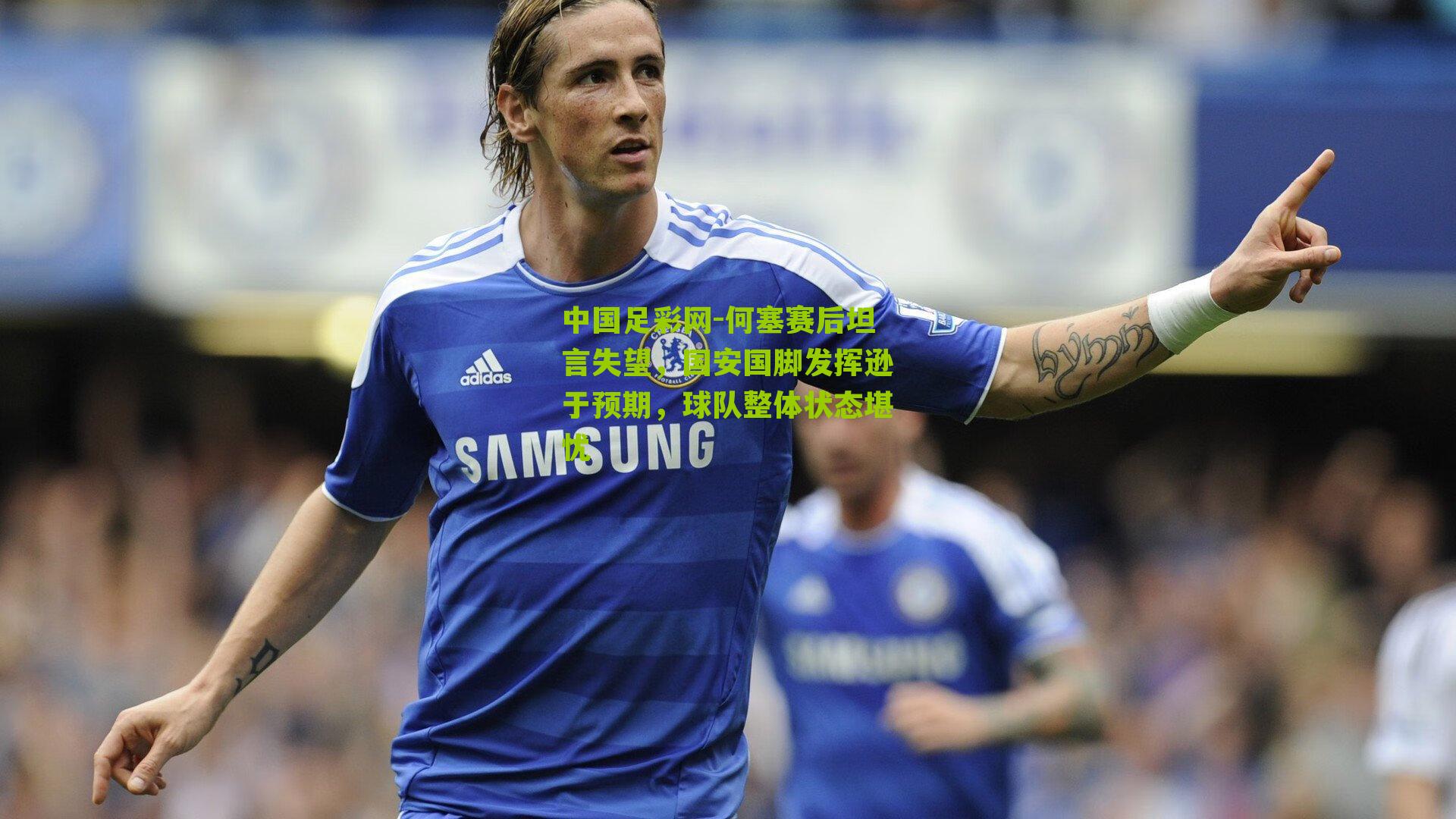 中国足彩网-何塞赛后坦言失望，国安国脚发挥逊于预期，球队整体状态堪忧