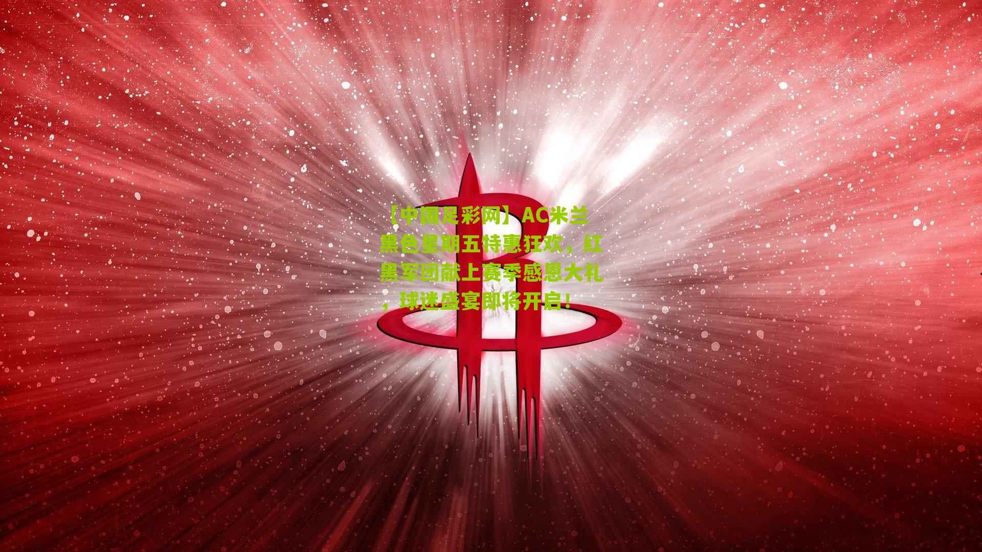 AC米兰黑色星期五特惠狂欢，红黑军团献上赛季感恩大礼，球迷盛宴即将开启！