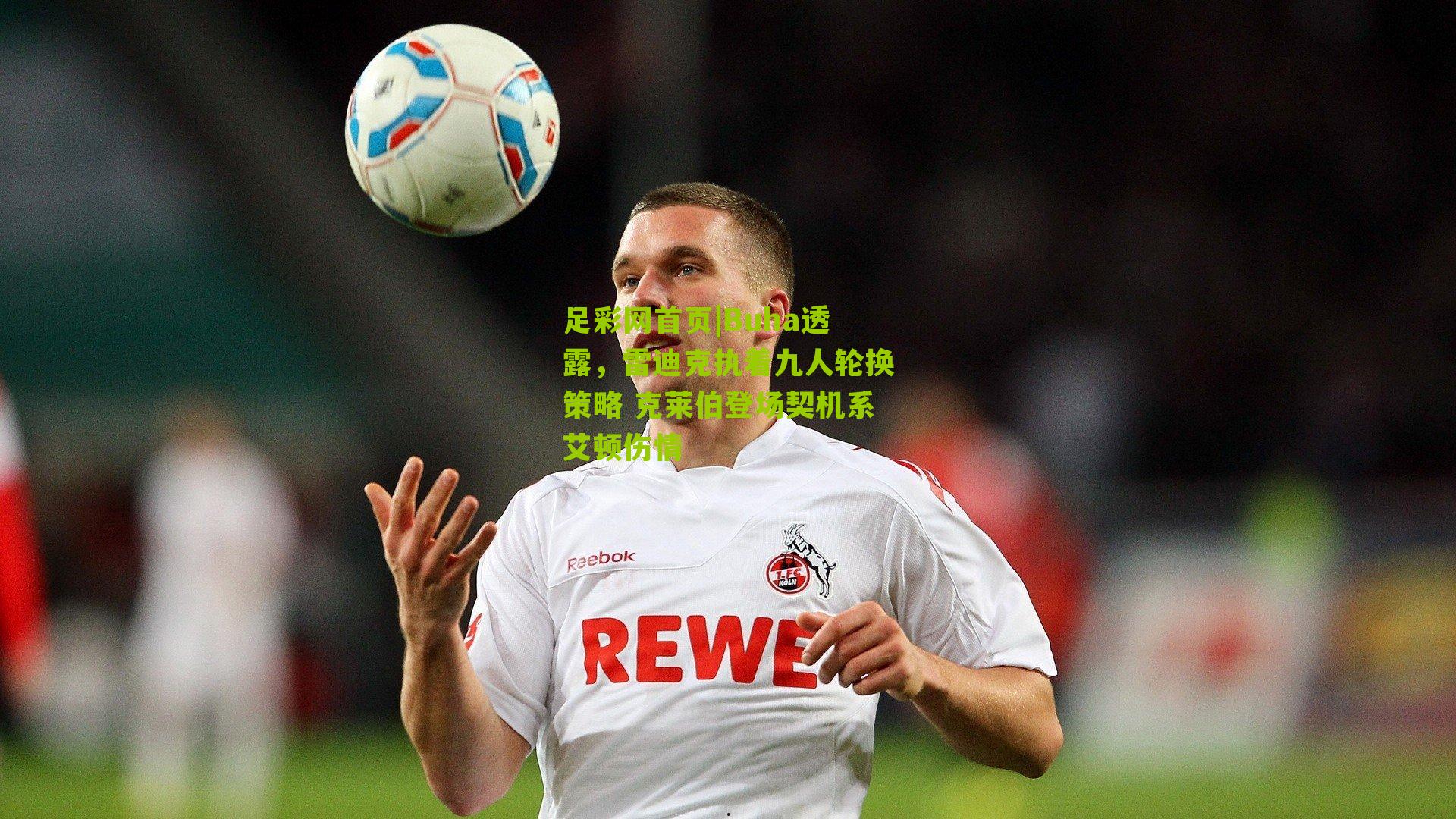 足彩网首页|Buha透露，雷迪克执着九人轮换策略 克莱伯登场契机系艾顿伤情
