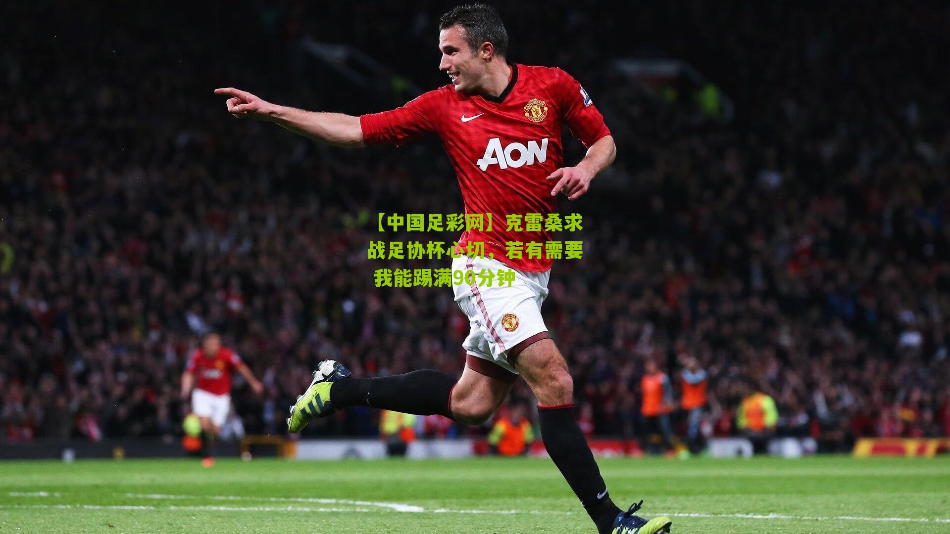 克雷桑求战足协杯心切，若有需要 我能踢满90分钟