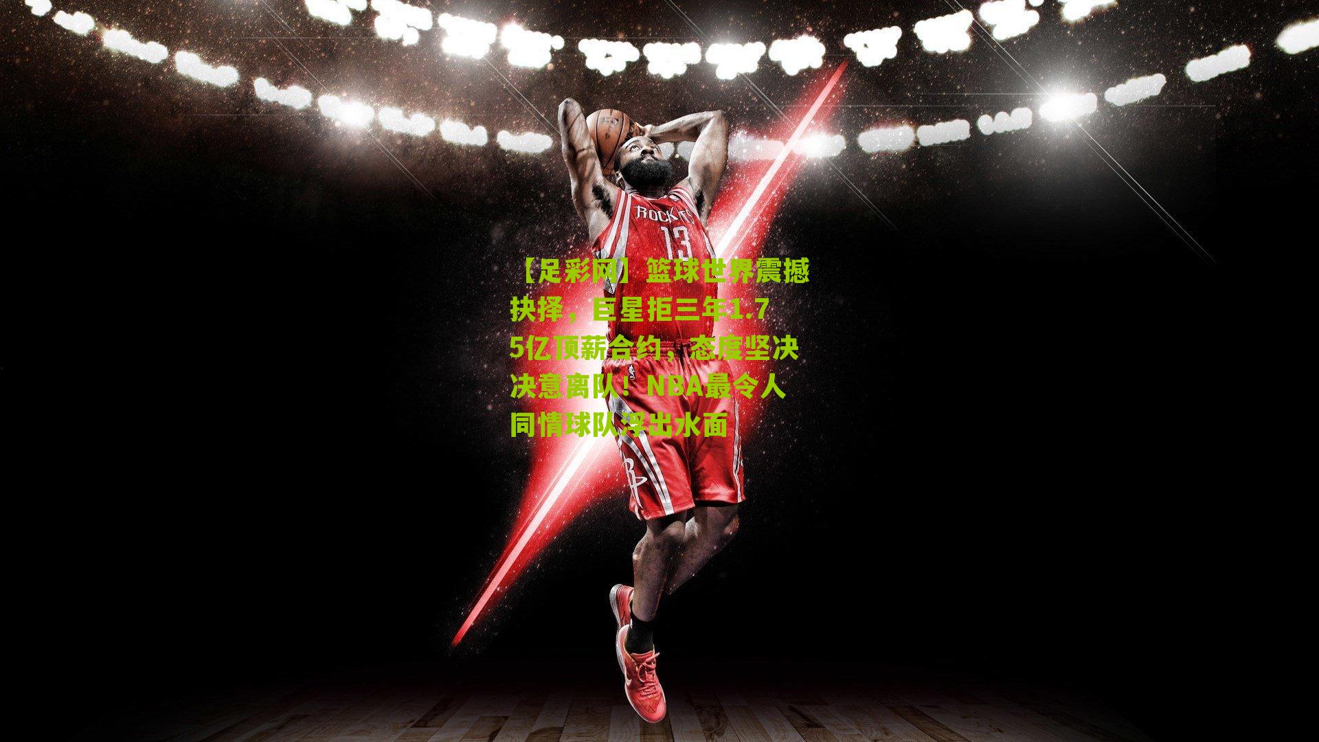 篮球世界震撼抉择，巨星拒三年1.75亿顶薪合约，态度坚决决意离队！NBA最令人同情球队浮出水面